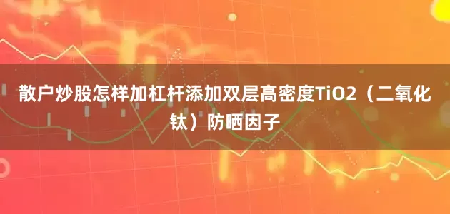 散户炒股怎样加杠杆添加双层高密度TiO2（二氧化钛）防晒因子
