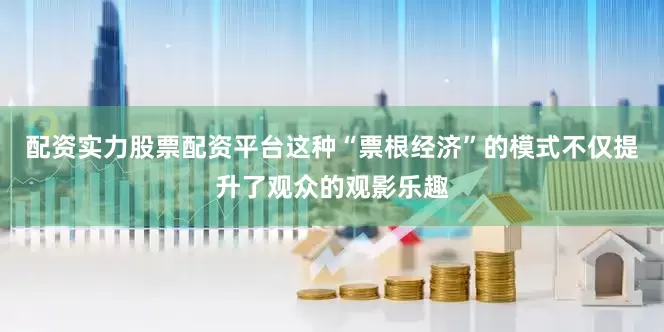 配资实力股票配资平台这种“票根经济”的模式不仅提升了观众的观影乐趣