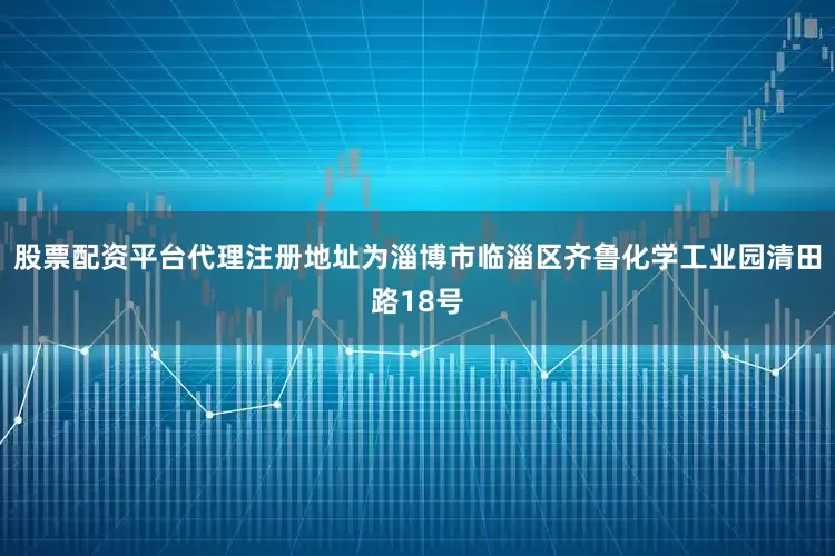 股票配资平台代理注册地址为淄博市临淄区齐鲁化学工业园清田路18号