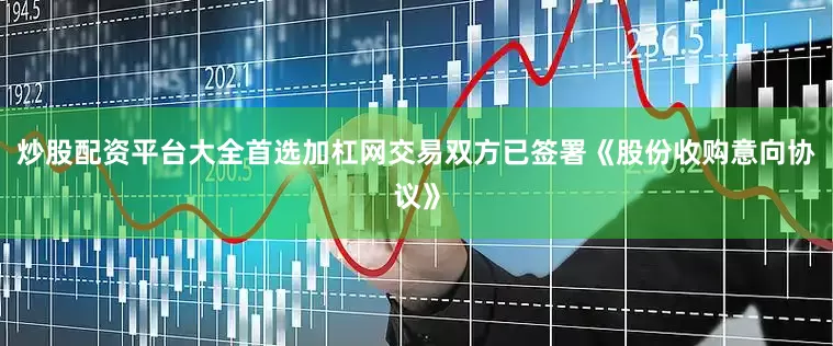 炒股配资平台大全首选加杠网交易双方已签署《股份收购意向协议》