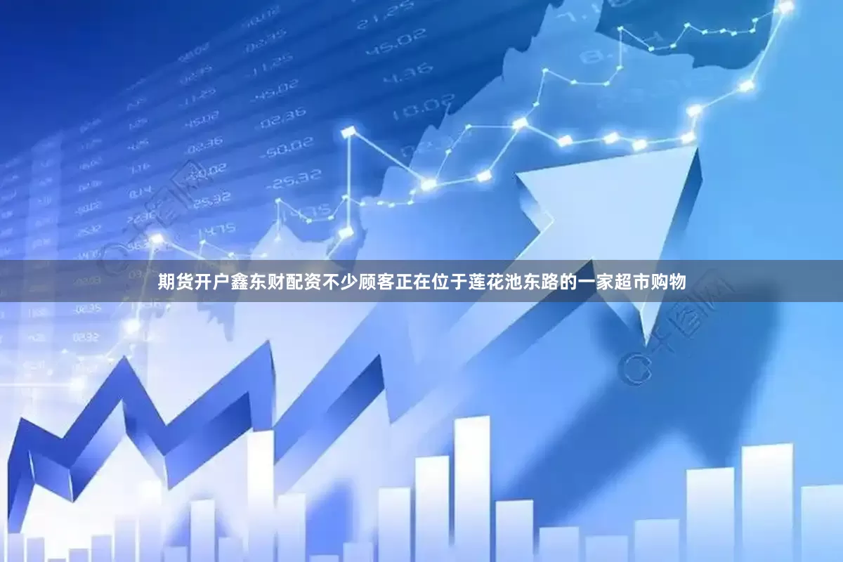 期货开户鑫东财配资不少顾客正在位于莲花池东路的一家超市购物