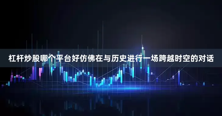 杠杆炒股哪个平台好仿佛在与历史进行一场跨越时空的对话