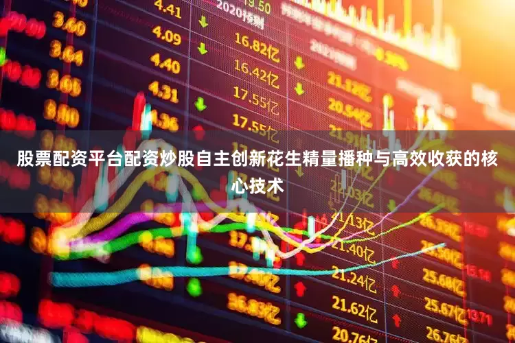 股票配资平台配资炒股自主创新花生精量播种与高效收获的核心技术