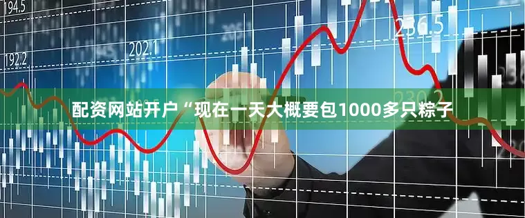 配资网站开户“现在一天大概要包1000多只粽子