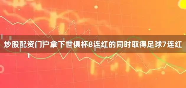炒股配资门户拿下世俱杯8连红的同时取得足球7连红