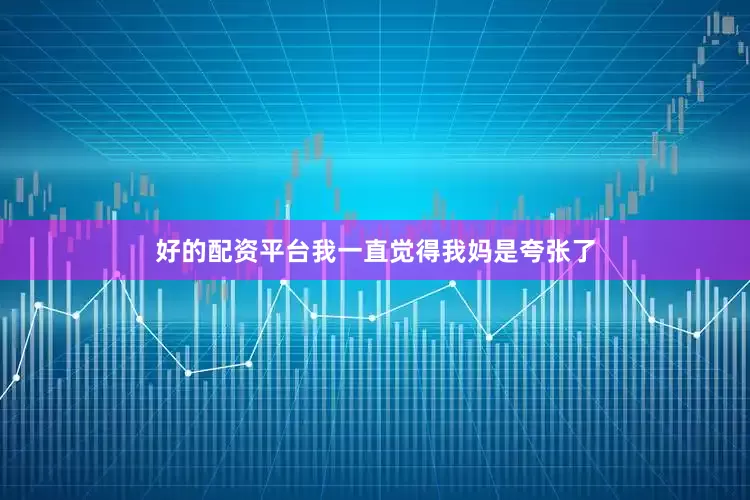 好的配资平台我一直觉得我妈是夸张了