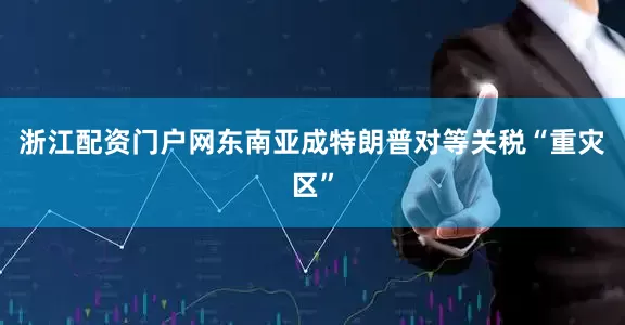 浙江配资门户网东南亚成特朗普对等关税“重灾区”