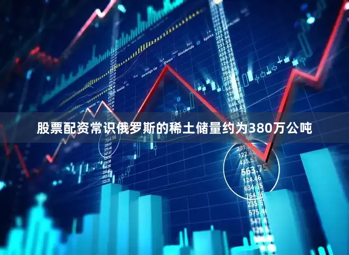 股票配资常识俄罗斯的稀土储量约为380万公吨