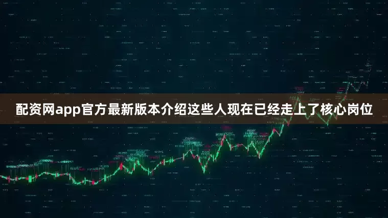配资网app官方最新版本介绍这些人现在已经走上了核心岗位