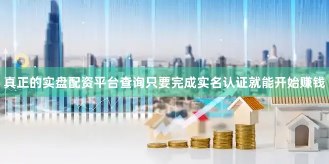 真正的实盘配资平台查询只要完成实名认证就能开始赚钱