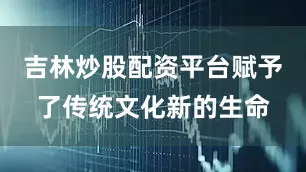 吉林炒股配资平台赋予了传统文化新的生命