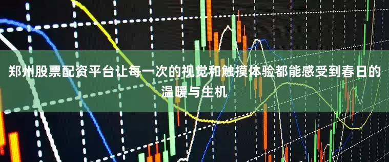 郑州股票配资平台让每一次的视觉和触摸体验都能感受到春日的温暖与生机