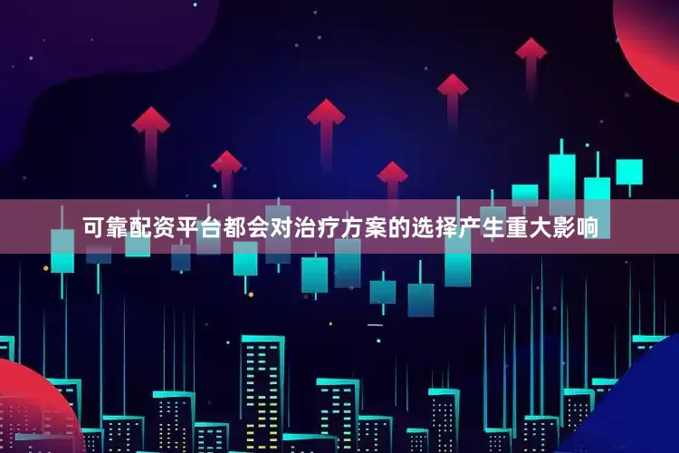 可靠配资平台都会对治疗方案的选择产生重大影响