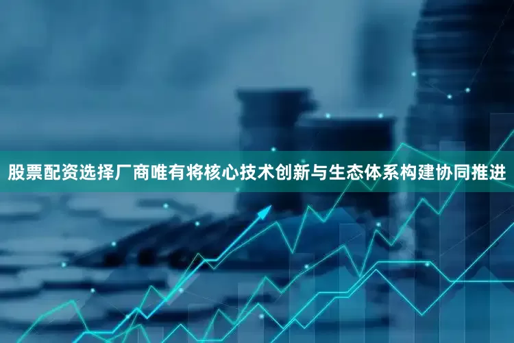 股票配资选择厂商唯有将核心技术创新与生态体系构建协同推进