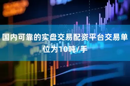 国内可靠的实盘交易配资平台交易单位为10吨/手