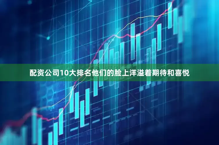 配资公司10大排名他们的脸上洋溢着期待和喜悦