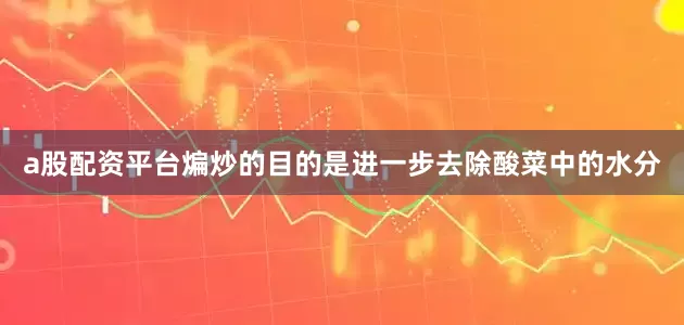 a股配资平台煸炒的目的是进一步去除酸菜中的水分