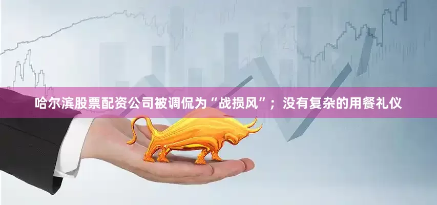 哈尔滨股票配资公司被调侃为“战损风”；没有复杂的用餐礼仪