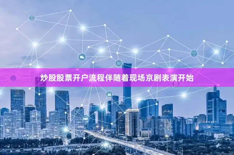 炒股股票开户流程伴随着现场京剧表演开始