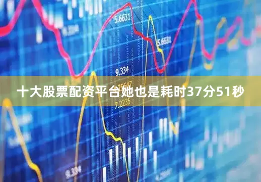 十大股票配资平台她也是耗时37分51秒