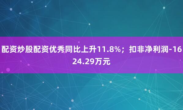配资炒股配资优秀同比上升11.8%；扣非净利润-1624.29万元