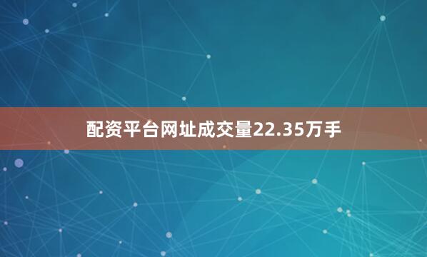 配资平台网址成交量22.35万手