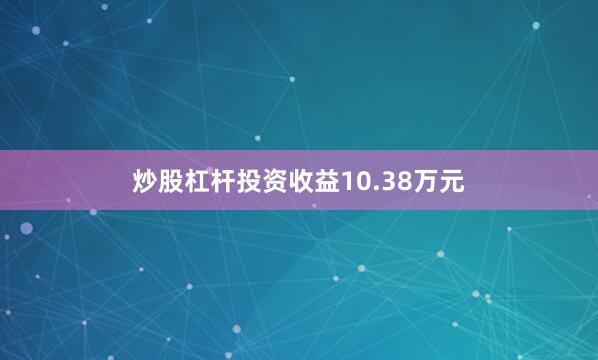 炒股杠杆投资收益10.38万元
