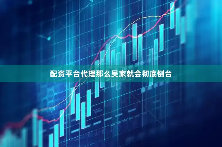 配资平台代理那么吴家就会彻底倒台