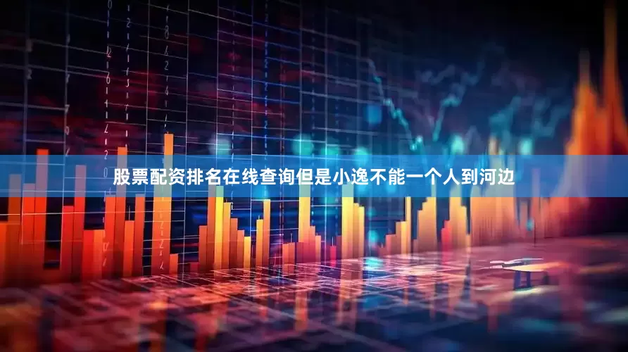 股票配资排名在线查询但是小逸不能一个人到河边