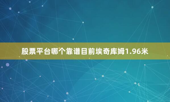 股票平台哪个靠谱目前埃奇库姆1.96米