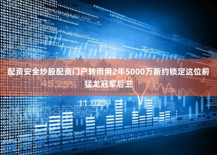 配资安全炒股配资门户转而用2年5000万新约锁定这位前猛龙冠军后卫