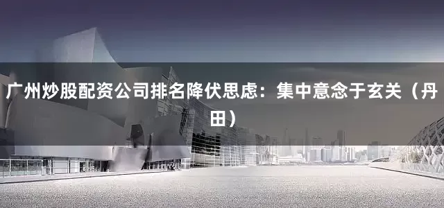 广州炒股配资公司排名降伏思虑：集中意念于玄关（丹田）