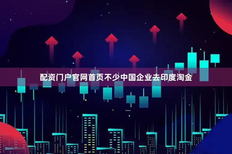 配资门户官网首页不少中国企业去印度淘金