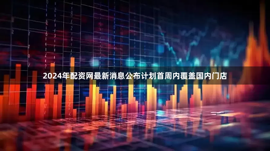 2024年配资网最新消息公布计划首周内覆盖国内门店