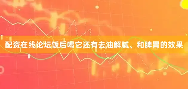 配资在线论坛饭后喝它还有去油解腻、和脾胃的效果