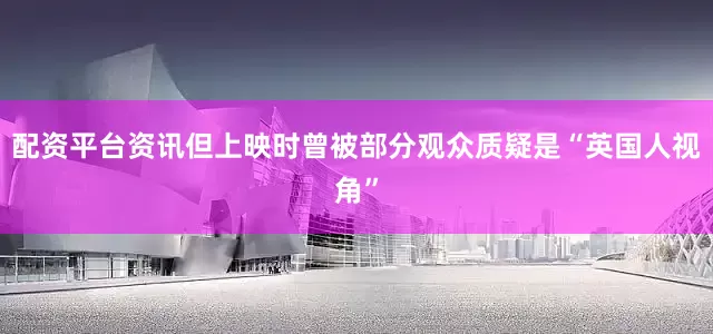 配资平台资讯但上映时曾被部分观众质疑是“英国人视角”