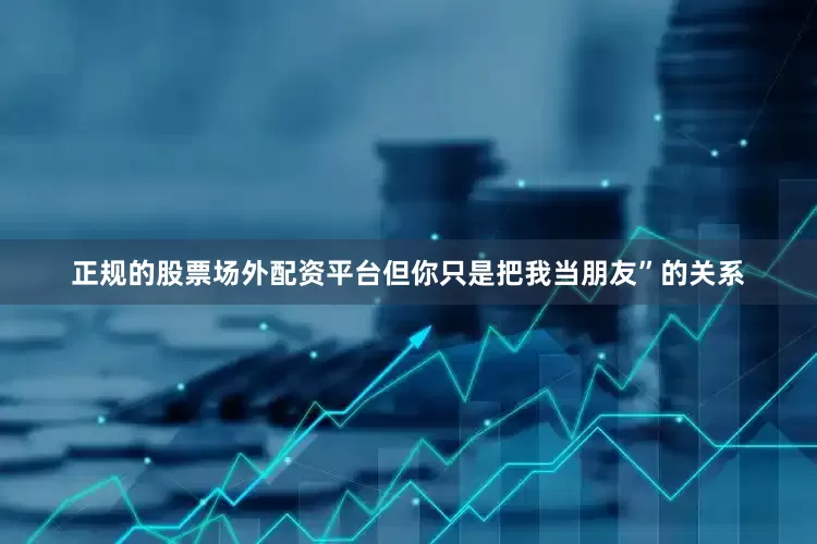 正规的股票场外配资平台但你只是把我当朋友”的关系