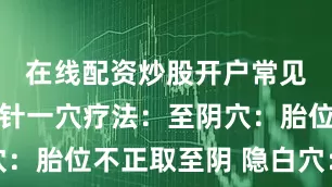 在线配资炒股开户常见疾病的一针一穴疗法：至阴穴：胎位不正取至阴 隐白穴：月经