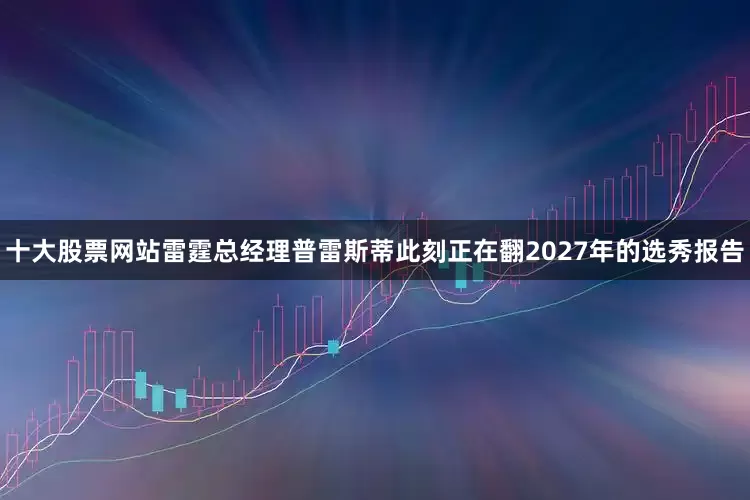 十大股票网站雷霆总经理普雷斯蒂此刻正在翻2027年的选秀报告