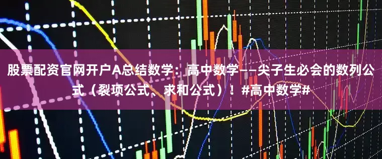 股票配资官网开户A总结数学：高中数学——尖子生必会的数列公式（裂项公式、求和公式）！#高中数学#