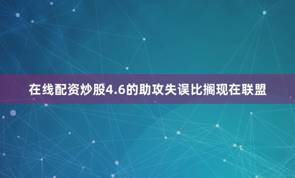在线配资炒股4.6的助攻失误比搁现在联盟