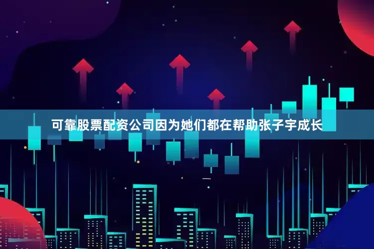 可靠股票配资公司因为她们都在帮助张子宇成长
