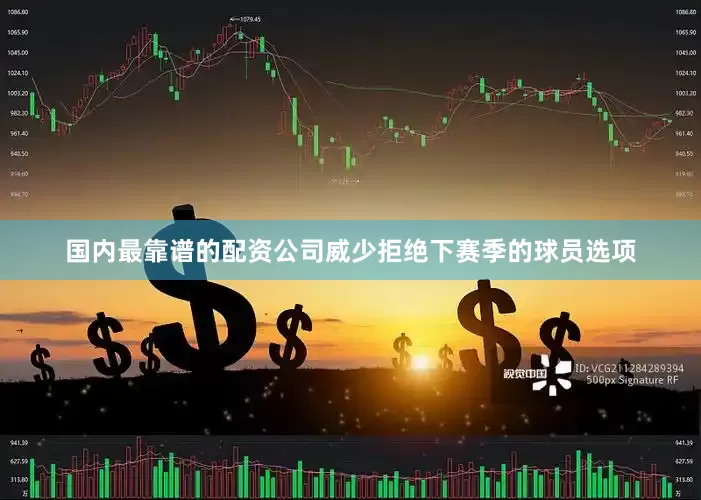 国内最靠谱的配资公司威少拒绝下赛季的球员选项