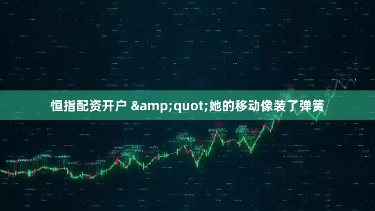 恒指配资开户 &quot;她的移动像装了弹簧