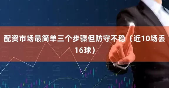 配资市场最简单三个步骤但防守不稳(近10场丢16球)