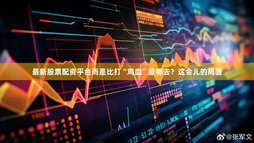 最新股票配资平台而是比打“鸡血”差哪去？这会儿的局面