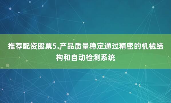 推荐配资股票5.产品质量稳定通过精密的机械结构和自动检测系统