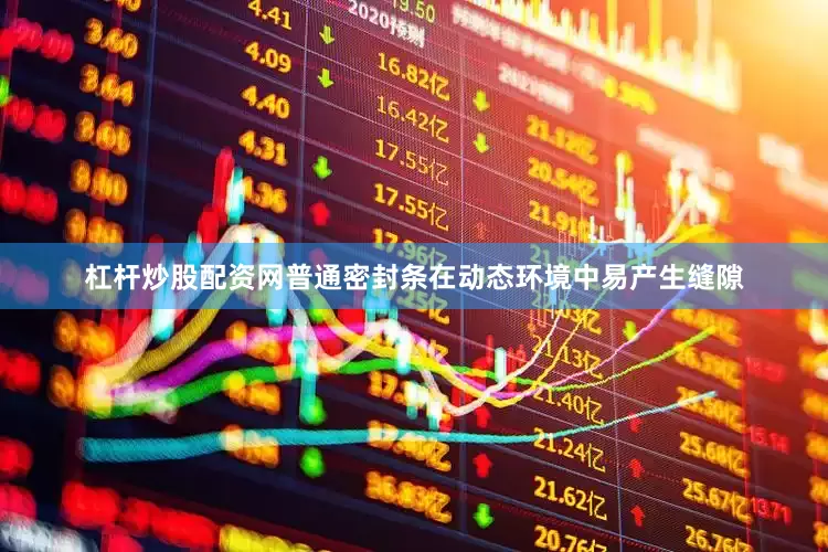 杠杆炒股配资网普通密封条在动态环境中易产生缝隙