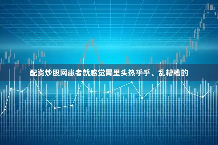配资炒股网患者就感觉胃里头热乎乎、乱糟糟的