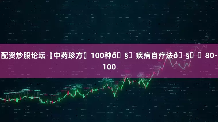 配资炒股论坛〖中药珍方〗100种🧏疾病自疗法🧏‍80-100